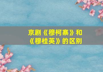 京剧《穆柯寨》和《穆桂英》的区别