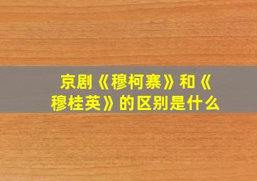 京剧《穆柯寨》和《穆桂英》的区别是什么