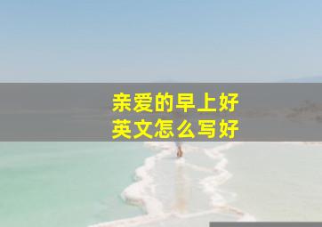 亲爱的早上好英文怎么写好