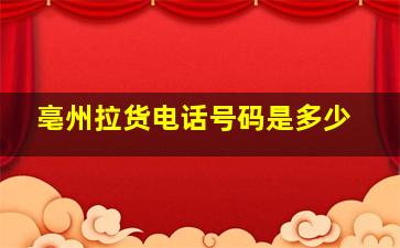 亳州拉货电话号码是多少