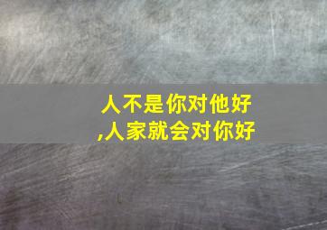 人不是你对他好,人家就会对你好