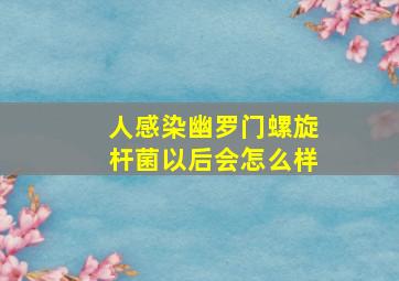 人感染幽罗门螺旋杆菌以后会怎么样