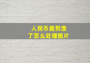 人民币裁剪歪了怎么处理图片