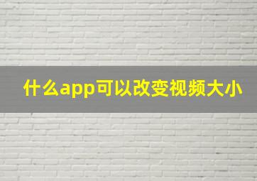 什么app可以改变视频大小