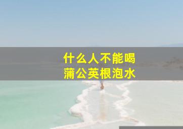 什么人不能喝蒲公英根泡水