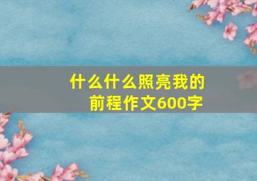 什么什么照亮我的前程作文600字