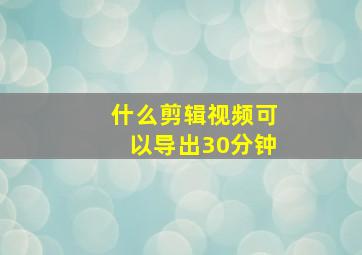 什么剪辑视频可以导出30分钟