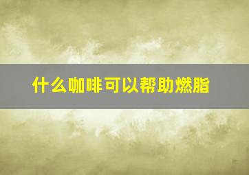 什么咖啡可以帮助燃脂