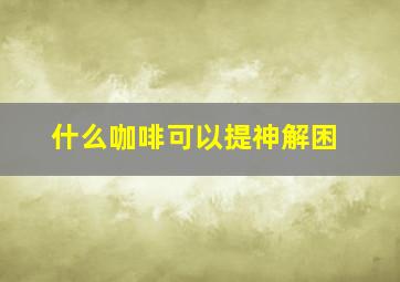 什么咖啡可以提神解困