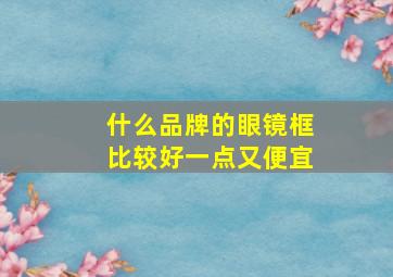 什么品牌的眼镜框比较好一点又便宜