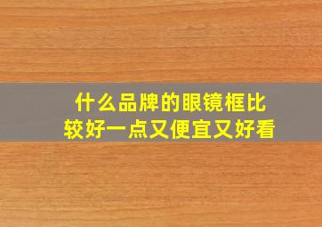 什么品牌的眼镜框比较好一点又便宜又好看