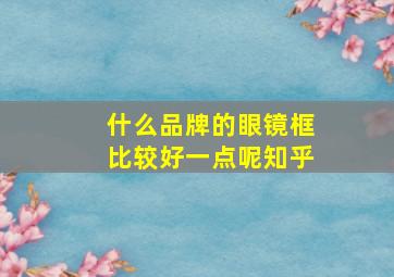 什么品牌的眼镜框比较好一点呢知乎