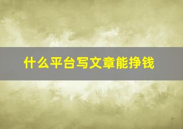 什么平台写文章能挣钱