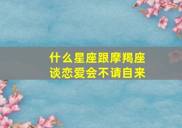 什么星座跟摩羯座谈恋爱会不请自来