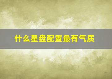 什么星盘配置最有气质