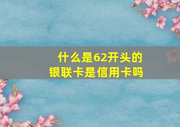 什么是62开头的银联卡是信用卡吗