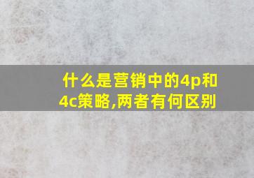 什么是营销中的4p和4c策略,两者有何区别