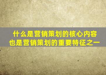 什么是营销策划的核心内容也是营销策划的重要特征之一