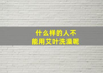 什么样的人不能用艾叶洗澡呢