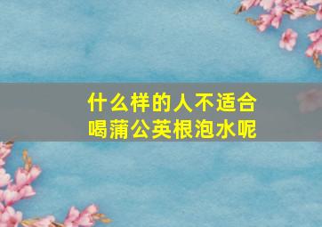 什么样的人不适合喝蒲公英根泡水呢