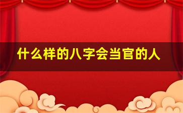 什么样的八字会当官的人