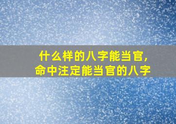 什么样的八字能当官,命中注定能当官的八字