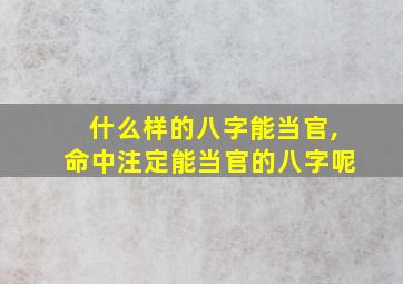 什么样的八字能当官,命中注定能当官的八字呢