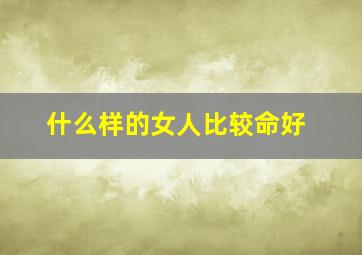 什么样的女人比较命好