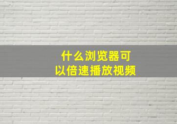 什么浏览器可以倍速播放视频