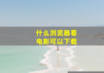 什么浏览器看电影可以下载