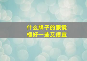 什么牌子的眼镜框好一些又便宜