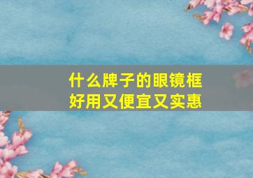 什么牌子的眼镜框好用又便宜又实惠