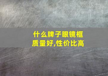 什么牌子眼镜框质量好,性价比高