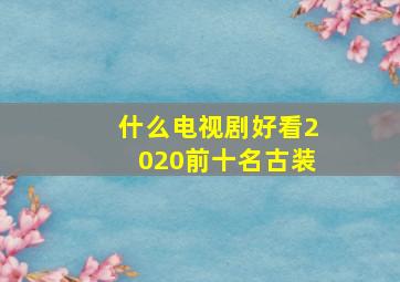 什么电视剧好看2020前十名古装