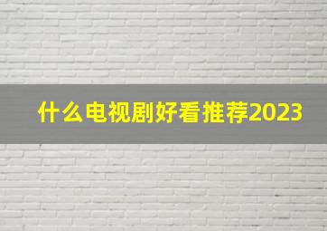 什么电视剧好看推荐2023