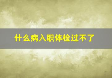 什么病入职体检过不了