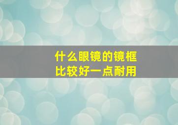 什么眼镜的镜框比较好一点耐用