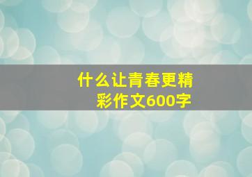 什么让青春更精彩作文600字