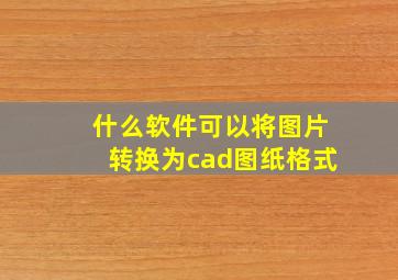 什么软件可以将图片转换为cad图纸格式