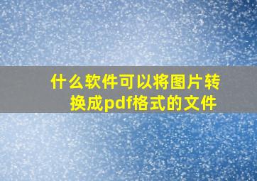 什么软件可以将图片转换成pdf格式的文件