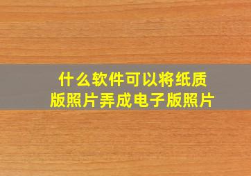 什么软件可以将纸质版照片弄成电子版照片