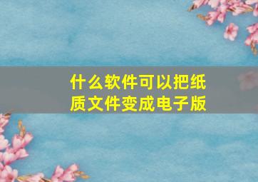 什么软件可以把纸质文件变成电子版