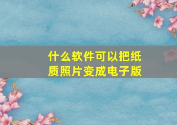 什么软件可以把纸质照片变成电子版