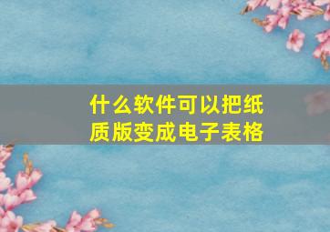 什么软件可以把纸质版变成电子表格