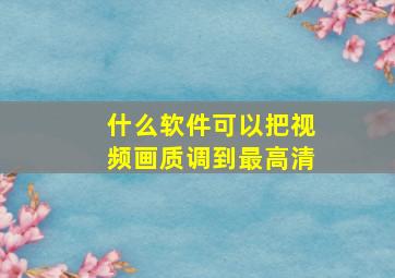 什么软件可以把视频画质调到最高清