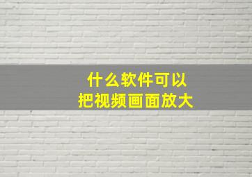 什么软件可以把视频画面放大