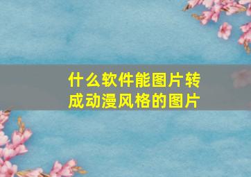 什么软件能图片转成动漫风格的图片