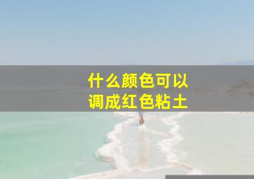 什么颜色可以调成红色粘土