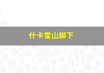 什卡雪山脚下