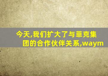 今天,我们扩大了与菲克集团的合作伙伴关系,waym